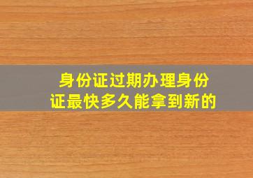 身份证过期办理身份证最快多久能拿到新的