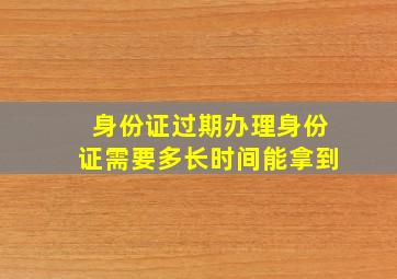 身份证过期办理身份证需要多长时间能拿到