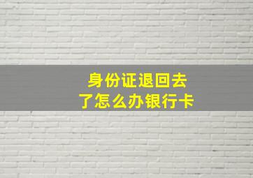 身份证退回去了怎么办银行卡