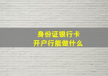 身份证银行卡开户行能做什么