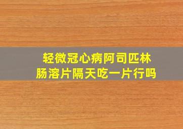 轻微冠心病阿司匹林肠溶片隔天吃一片行吗