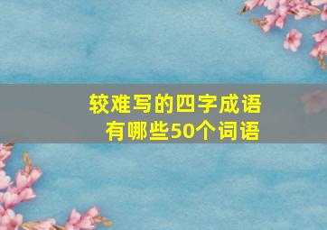 较难写的四字成语有哪些50个词语