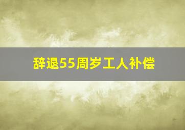 辞退55周岁工人补偿