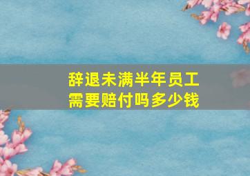 辞退未满半年员工需要赔付吗多少钱