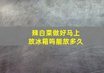 辣白菜做好马上放冰箱吗能放多久