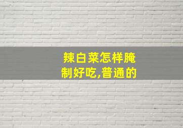 辣白菜怎样腌制好吃,普通的