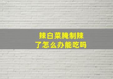 辣白菜腌制辣了怎么办能吃吗