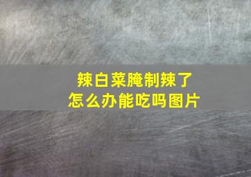 辣白菜腌制辣了怎么办能吃吗图片