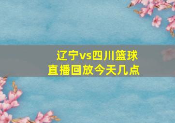 辽宁vs四川篮球直播回放今天几点