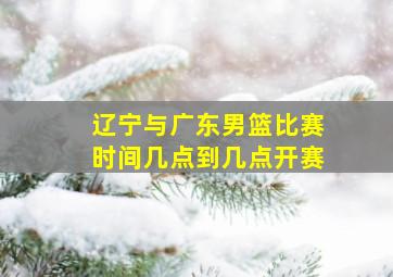 辽宁与广东男篮比赛时间几点到几点开赛