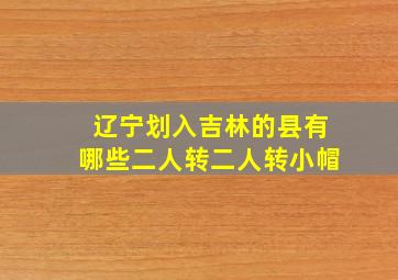 辽宁划入吉林的县有哪些二人转二人转小帽