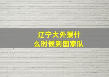 辽宁大外援什么时候到国家队