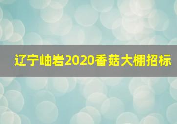 辽宁岫岩2020香菇大棚招标