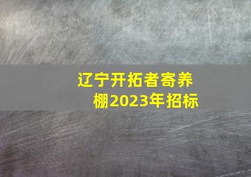 辽宁开拓者寄养棚2023年招标