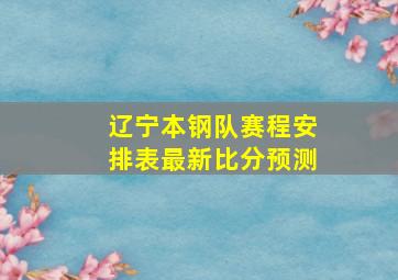 辽宁本钢队赛程安排表最新比分预测