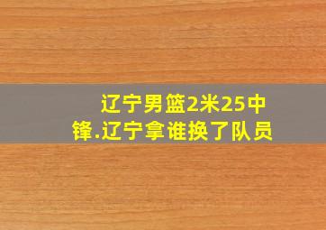 辽宁男篮2米25中锋.辽宁拿谁换了队员