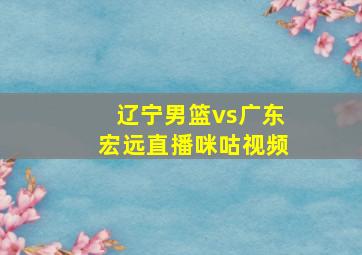 辽宁男篮vs广东宏远直播咪咕视频