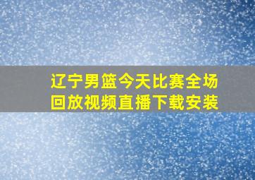 辽宁男篮今天比赛全场回放视频直播下载安装