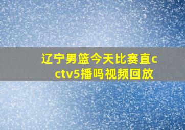 辽宁男篮今天比赛直cctv5播吗视频回放