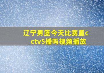 辽宁男篮今天比赛直cctv5播吗视频播放