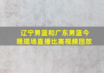 辽宁男篮和广东男篮今晚现场直播比赛视频回放