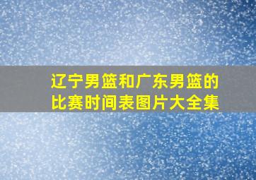 辽宁男篮和广东男篮的比赛时间表图片大全集