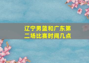 辽宁男篮和广东第二场比赛时间几点