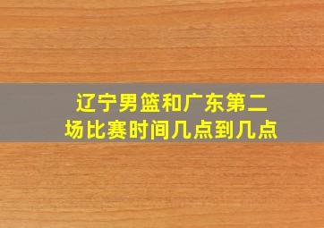 辽宁男篮和广东第二场比赛时间几点到几点