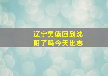 辽宁男篮回到沈阳了吗今天比赛