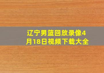 辽宁男篮回放录像4月18日视频下载大全