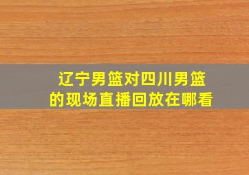 辽宁男篮对四川男篮的现场直播回放在哪看