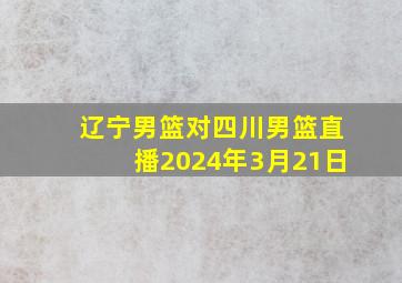 辽宁男篮对四川男篮直播2024年3月21日