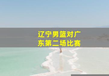 辽宁男篮对广东第二场比赛