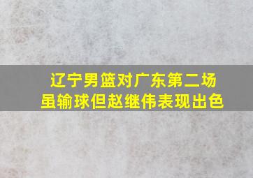 辽宁男篮对广东第二场虽输球但赵继伟表现出色