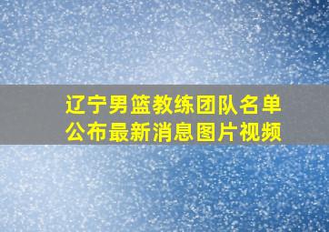 辽宁男篮教练团队名单公布最新消息图片视频