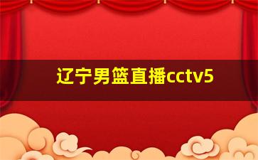 辽宁男篮直播cctv5