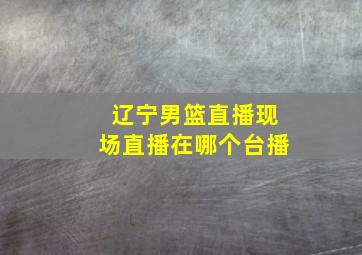 辽宁男篮直播现场直播在哪个台播