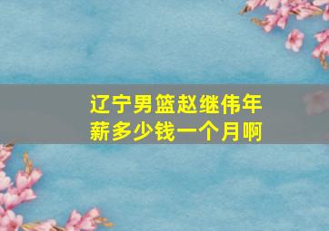 辽宁男篮赵继伟年薪多少钱一个月啊