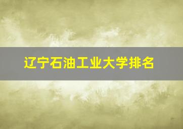 辽宁石油工业大学排名