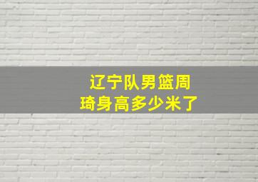 辽宁队男篮周琦身高多少米了