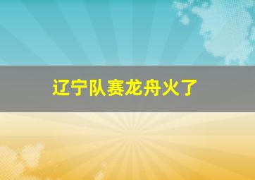 辽宁队赛龙舟火了