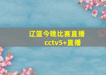 辽篮今晚比赛直播cctv5+直播