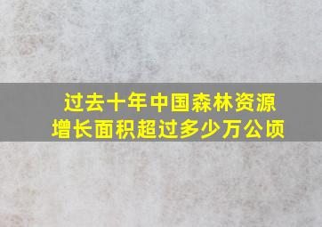 过去十年中国森林资源增长面积超过多少万公顷