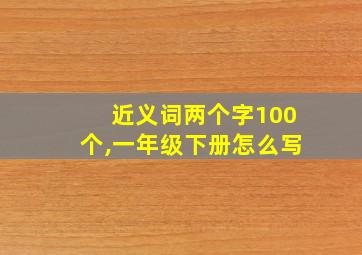 近义词两个字100个,一年级下册怎么写