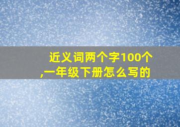 近义词两个字100个,一年级下册怎么写的