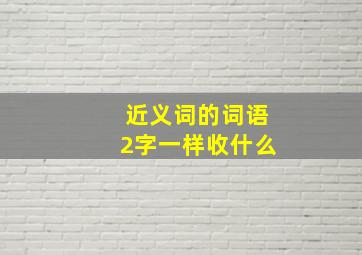 近义词的词语2字一样收什么