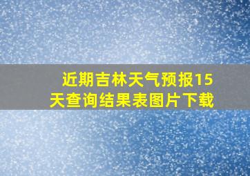 近期吉林天气预报15天查询结果表图片下载