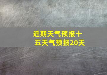 近期天气预报十五天气预报20天