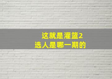 这就是灌篮2选人是哪一期的