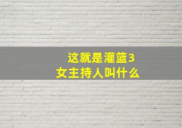 这就是灌篮3女主持人叫什么